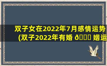 双子女在2022年7月感情运势(双子2022年有婚 🐟 姻运吗)